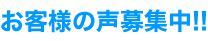 お客様の声募集中!!